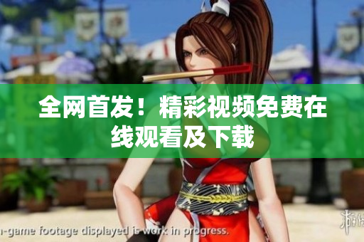 全网首发！精彩视频免费在线观看及下载