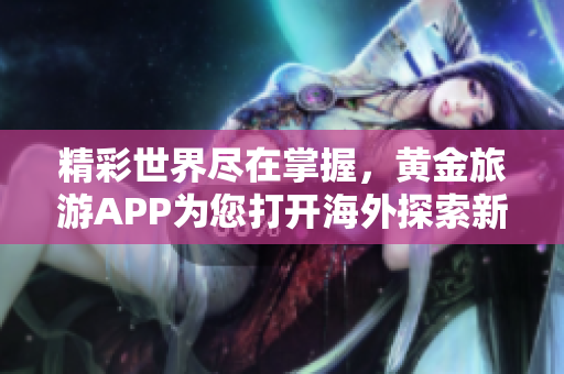 精彩世界尽在掌握，黄金旅游APP为您打开海外探索新体验