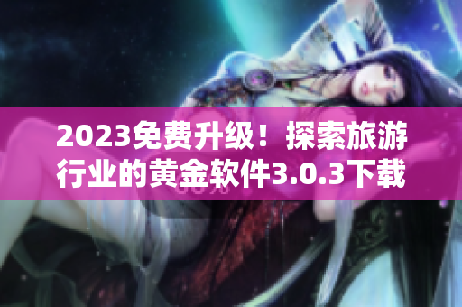 2023免费升级！探索旅游行业的黄金软件3.0.3下载现已推出