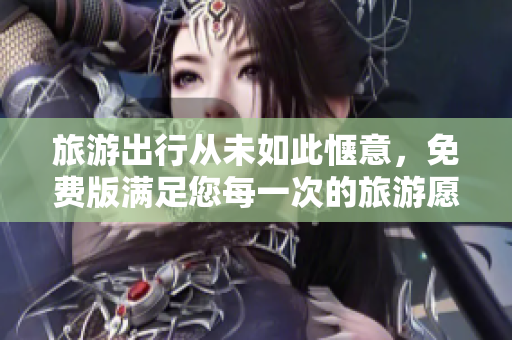 旅游出行从未如此惬意，免费版满足您每一次的旅游愿望