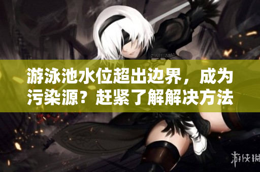 游泳池水位超出边界，成为污染源？赶紧了解解决方法！