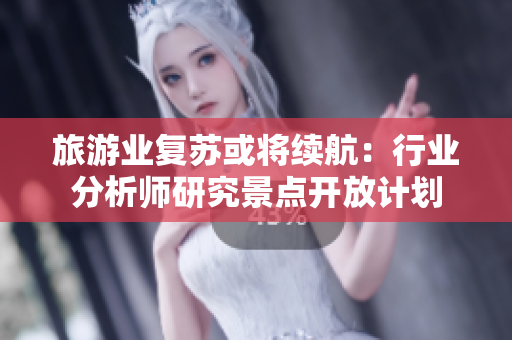 旅游业复苏或将续航：行业分析师研究景点开放计划