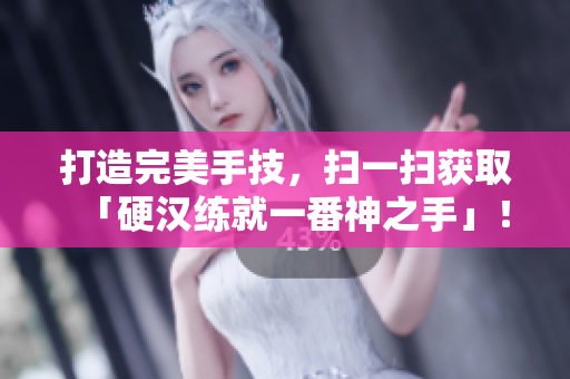 打造完美手技，扫一扫获取「硬汉练就一番神之手」！