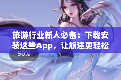 旅游行业新人必备：下载安装这些App，让旅途更轻松
