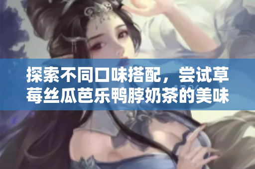 探索不同口味搭配，尝试草莓丝瓜芭乐鸭脖奶茶的美味组合