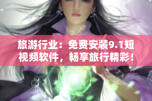 旅游行业：免费安装9.1短视频软件，畅享旅行精彩！