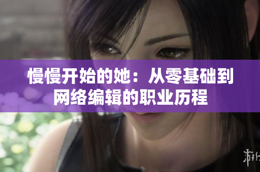慢慢开始的她：从零基础到网络编辑的职业历程