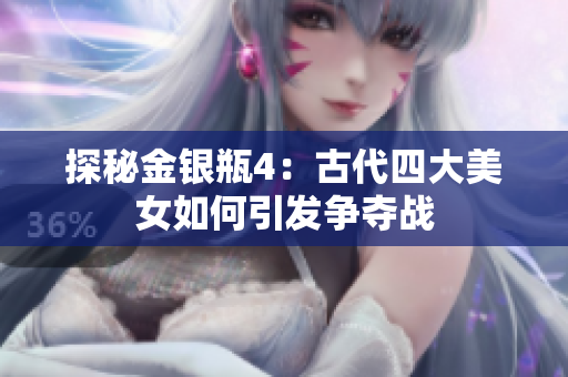 探秘金银瓶4：古代四大美女如何引发争夺战