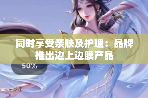 同时享受亲肤及护理：品牌推出边上边膜产品