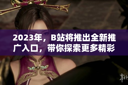 2023年，B站将推出全新推广入口，带你探索更多精彩内容！