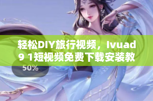 轻松DIY旅行视频，Ivuad9 1短视频免费下载安装教程