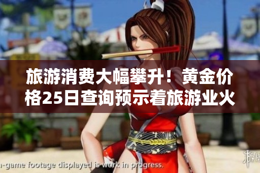旅游消费大幅攀升！黄金价格25日查询预示着旅游业火热发展