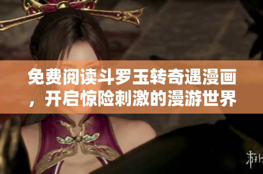 免费阅读斗罗玉转奇遇漫画，开启惊险刺激的漫游世界之旅