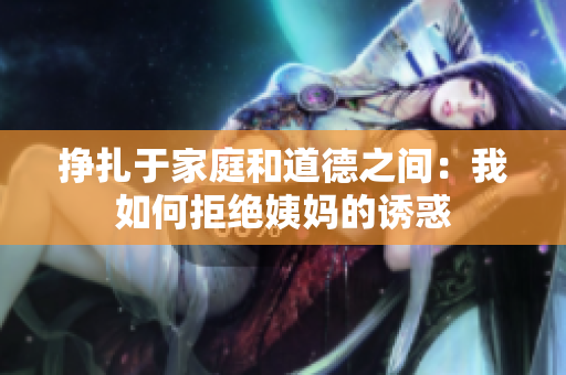 挣扎于家庭和道德之间：我如何拒绝姨妈的诱惑
