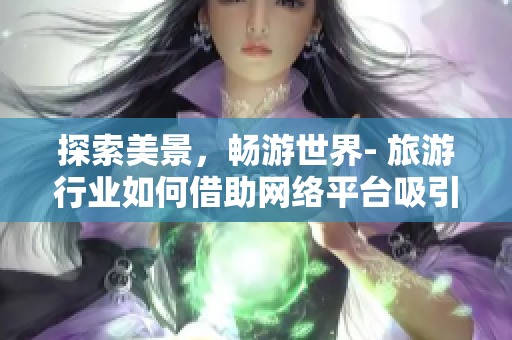 探索美景，畅游世界- 旅游行业如何借助网络平台吸引更多游客？