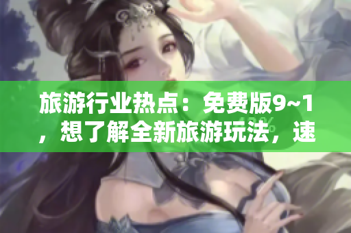 旅游行业热点：免费版9~1，想了解全新旅游玩法，速来下载！
