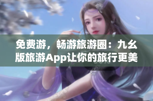 免费游，畅游旅游圈：九幺版旅游App让你的旅行更美好。