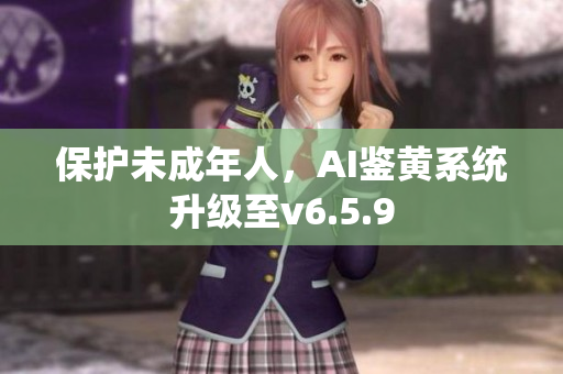 保护未成年人，AI鉴黄系统升级至v6.5.9
