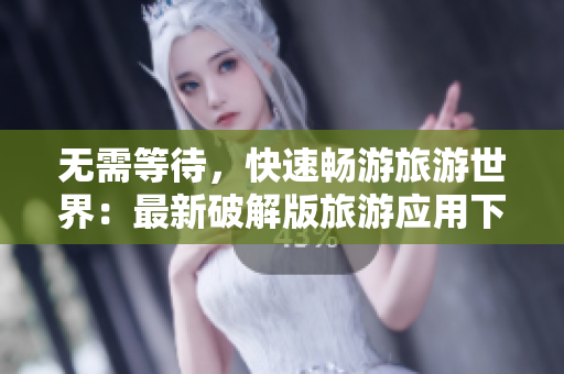 无需等待，快速畅游旅游世界：最新破解版旅游应用下载分享