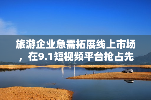 旅游企业急需拓展线上市场，在9.1短视频平台抢占先机