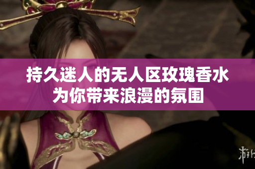 持久迷人的无人区玫瑰香水为你带来浪漫的氛围