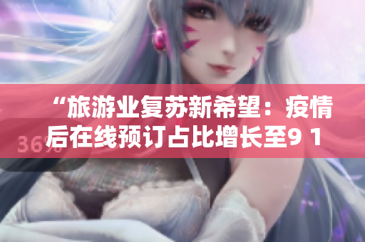 “旅游业复苏新希望：疫情后在线预订占比增长至9 1%”