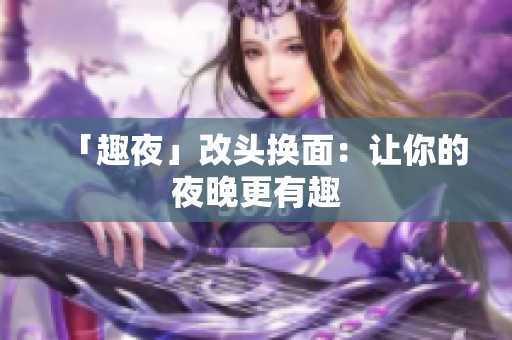 「趣夜」改头换面：让你的夜晚更有趣