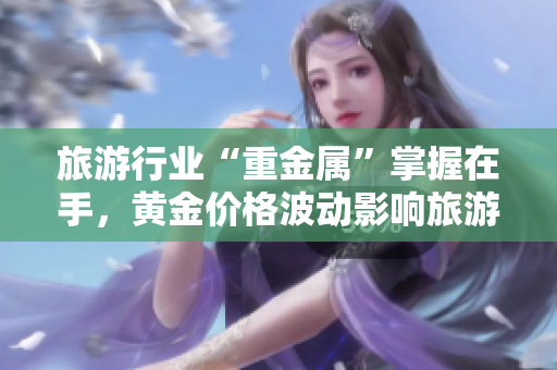 旅游行业“重金属”掌握在手，黄金价格波动影响旅游消费！