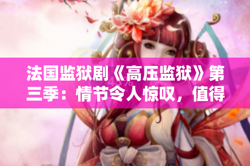 法国监狱剧《高压监狱》第三季：情节令人惊叹，值得一看！