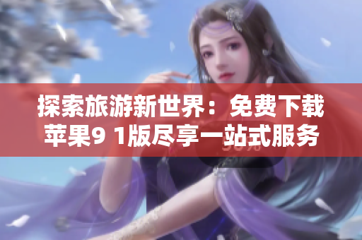 探索旅游新世界：免费下载苹果9 1版尽享一站式服务