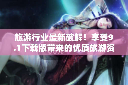 旅游行业最新破解！享受9.1下载版带来的优质旅游资源。