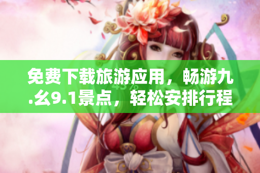 免费下载旅游应用，畅游九.幺9.1景点，轻松安排行程