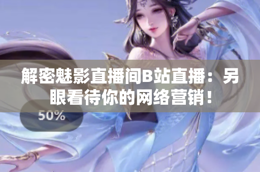 解密魅影直播间B站直播：另眼看待你的网络营销！