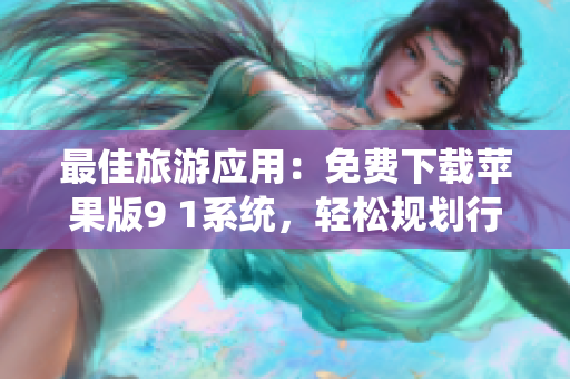 最佳旅游应用：免费下载苹果版9 1系统，轻松规划行程