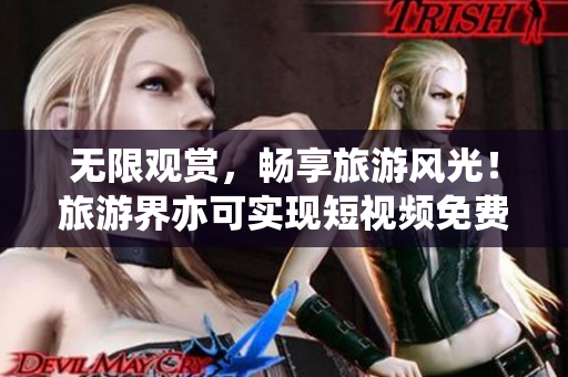 无限观赏，畅享旅游风光！旅游界亦可实现短视频免费观看！