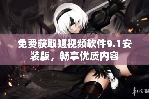 免费获取短视频软件9.1安装版，畅享优质内容