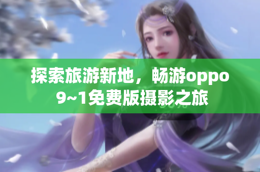 探索旅游新地，畅游oppo 9~1免费版摄影之旅