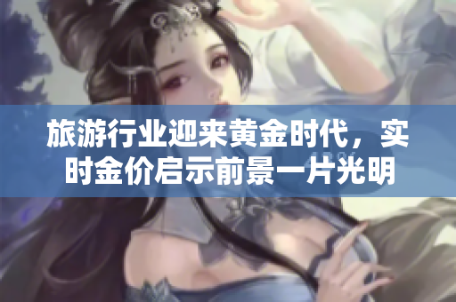 旅游行业迎来黄金时代，实时金价启示前景一片光明