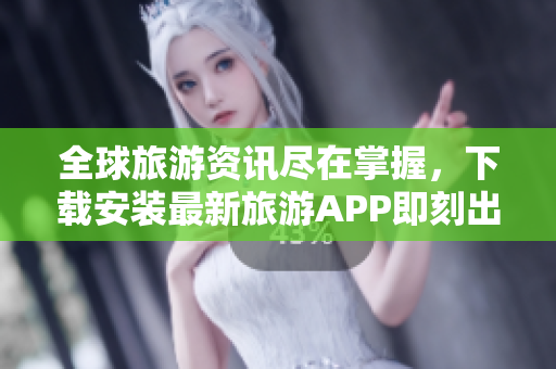 全球旅游资讯尽在掌握，下载安装最新旅游APP即刻出发！