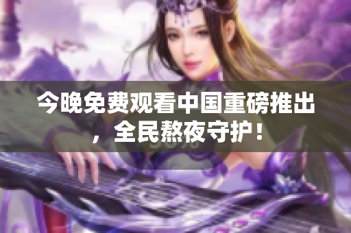 今晚免费观看中国重磅推出，全民熬夜守护！
