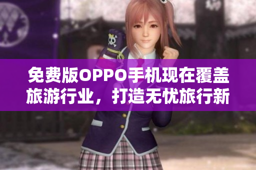 免费版OPPO手机现在覆盖旅游行业，打造无忧旅行新体验！