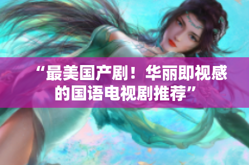 “最美国产剧！华丽即视感的国语电视剧推荐”