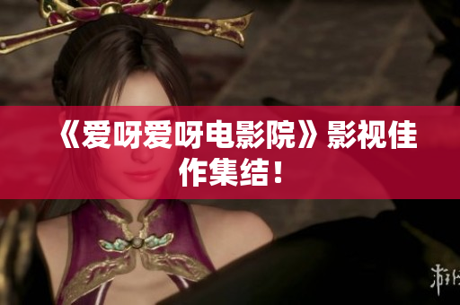 《爱呀爱呀电影院》影视佳作集结！
