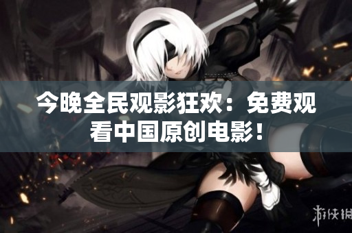 今晚全民观影狂欢：免费观看中国原创电影！
