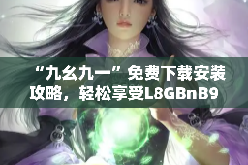 “九幺九一”免费下载安装攻略，轻松享受L8GBnB9Psw！