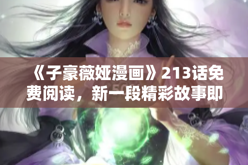《子豪薇娅漫画》213话免费阅读，新一段精彩故事即将展开