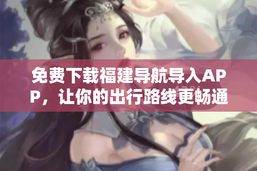 免费下载福建导航导入APP，让你的出行路线更畅通