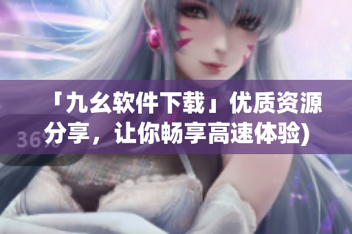 「九幺软件下载」优质资源分享，让你畅享高速体验)