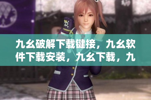 九幺破解下载键接，九幺软件下载安装，九幺下载，九幺免费版下载安装，九幺免费版网站nba----H5H7LYQv4VqA