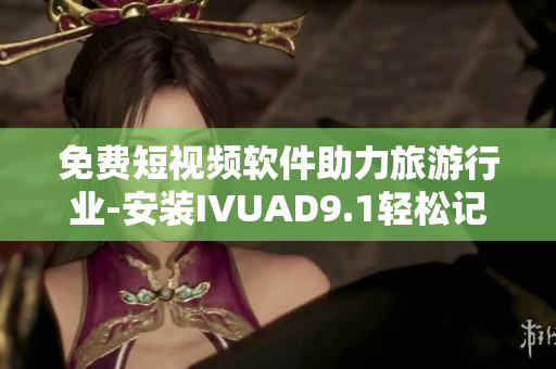 免费短视频软件助力旅游行业-安装IVUAD9.1轻松记录旅行足迹